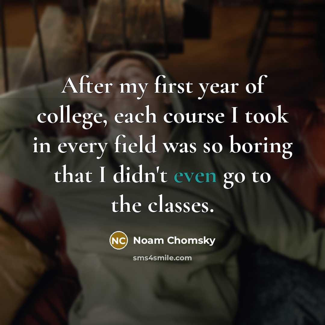 “After my first year of college, each course I took in every field was so boring that I didn't even go to the classes.” quote by Noam Chomsky