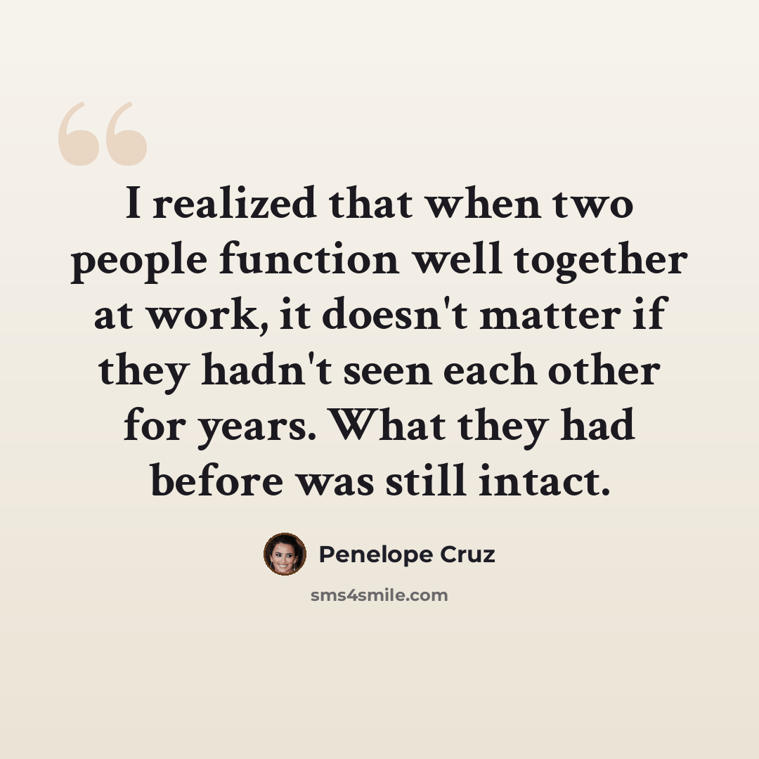 “I realized that when two people function well together at work, it doesn't matter if they hadn't seen each other for years. What they had before was still intact.” quote by Penelope Cruz