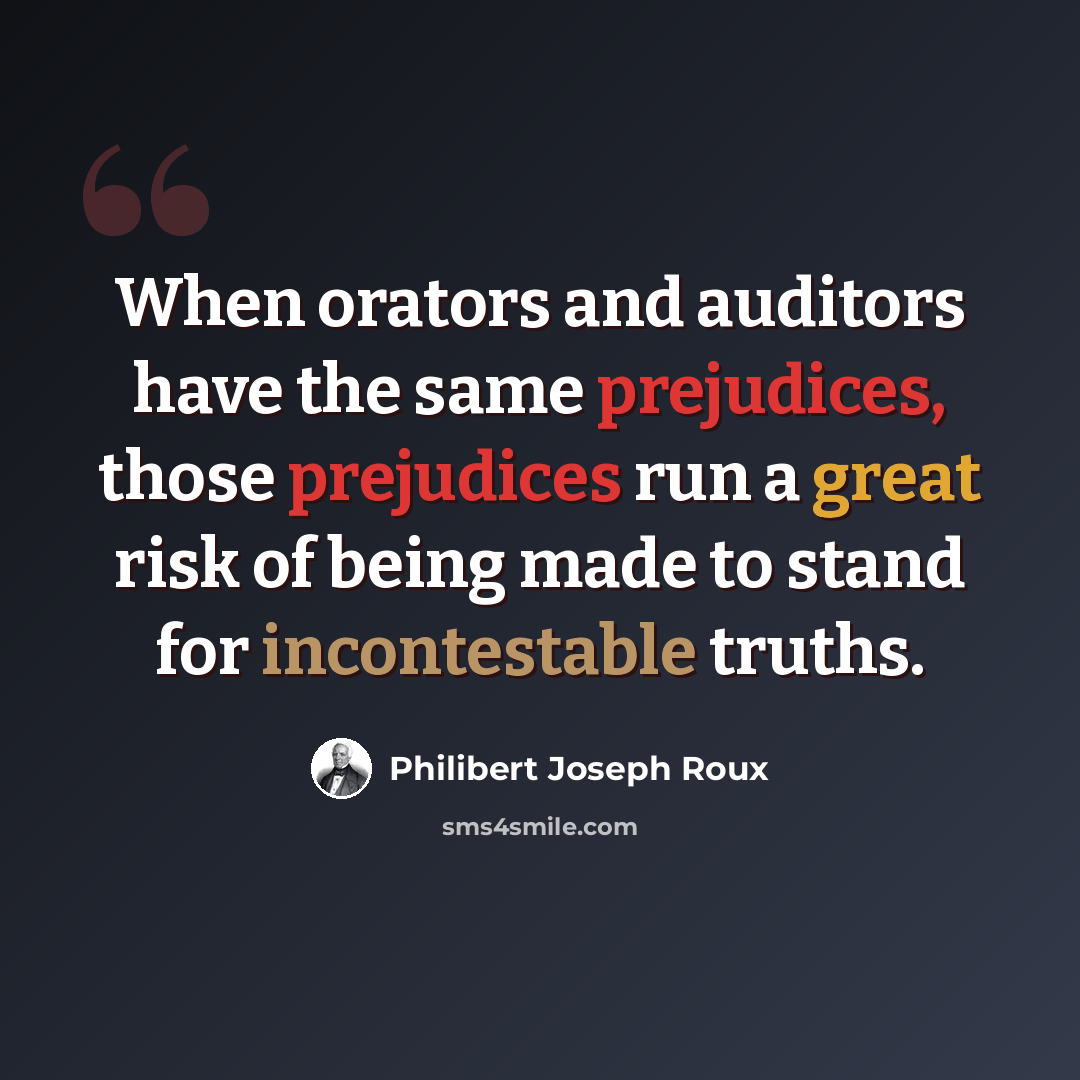 “When orators and auditors have the same prejudices, those prejudices run a great risk of being made to stand for incontestable truths.” quote by Philibert Joseph Roux
