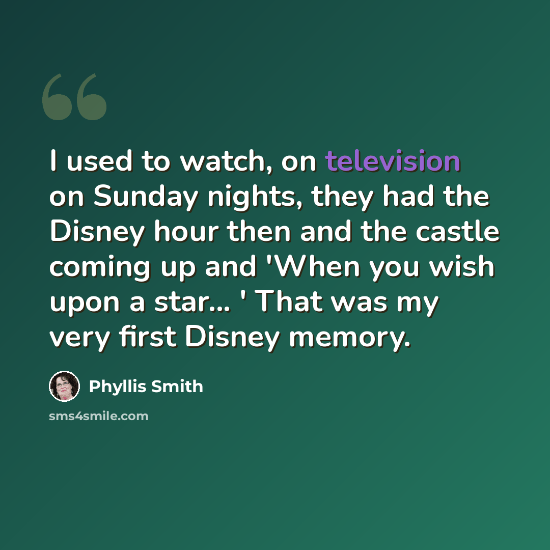 “I used to watch, on television on Sunday nights, they had the Disney hour then and the castle coming up and 'When you wish upon a star... ' That was my very first Disney memory.” quote by Phyllis Smith