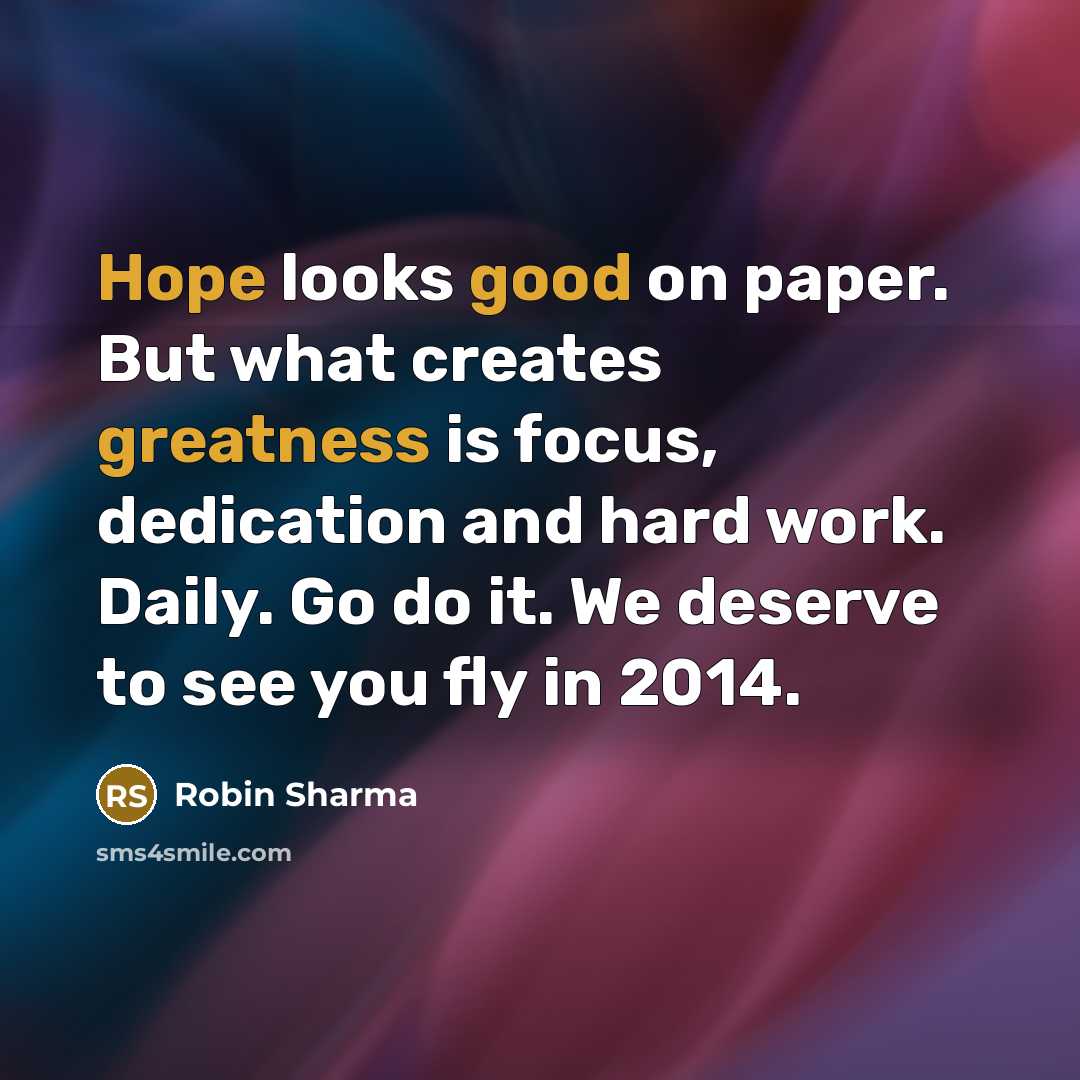 “Hope looks good on paper. But what creates greatness is focus, dedication and hard work. Daily. Go do it. We deserve to see you fly in 2014.” quote by Robin Sharma