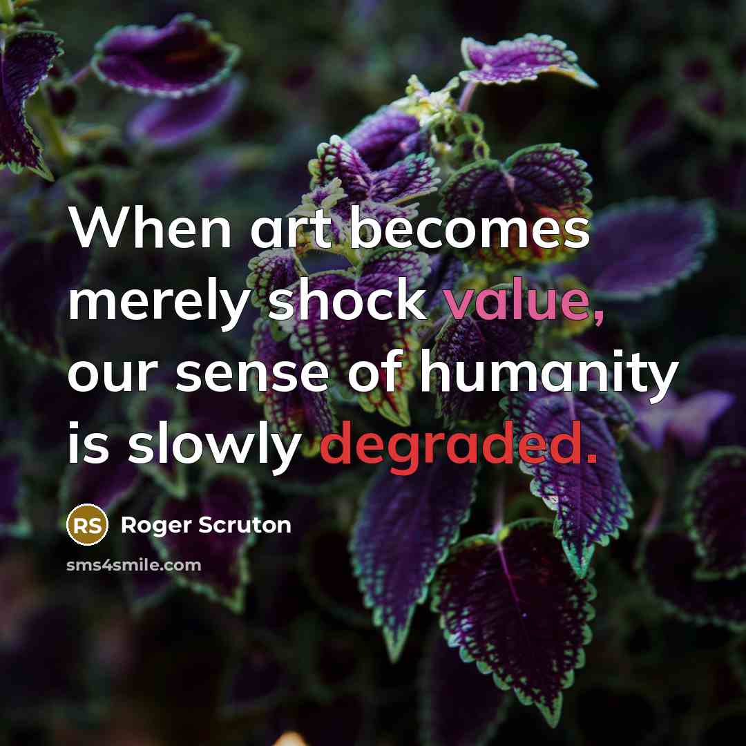 “When art becomes merely shock value, our sense of humanity is slowly degraded.” quote by Roger Scruton