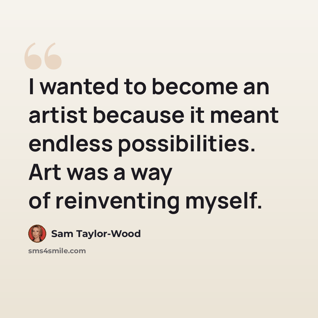 “I wanted to become an artist because it meant endless possibilities. Art was a way of reinventing myself.” quote by Sam Taylor-Wood