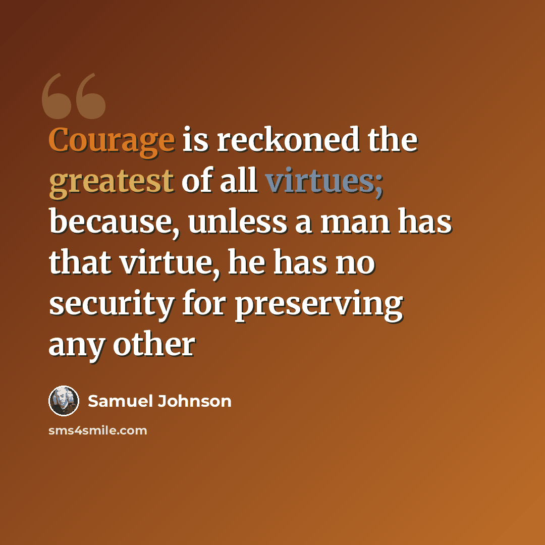 “Courage is reckoned the greatest of all virtues; because, unless a man has that virtue, he has no security for preserving any other” quote by Samuel Johnson