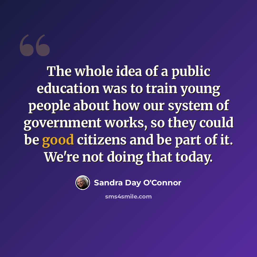 “The whole idea of a public education was to train young people about how our system of government works, so they could be good citizens and be part of it. We're not doing that today.” quote by Sandra Day O'Connor