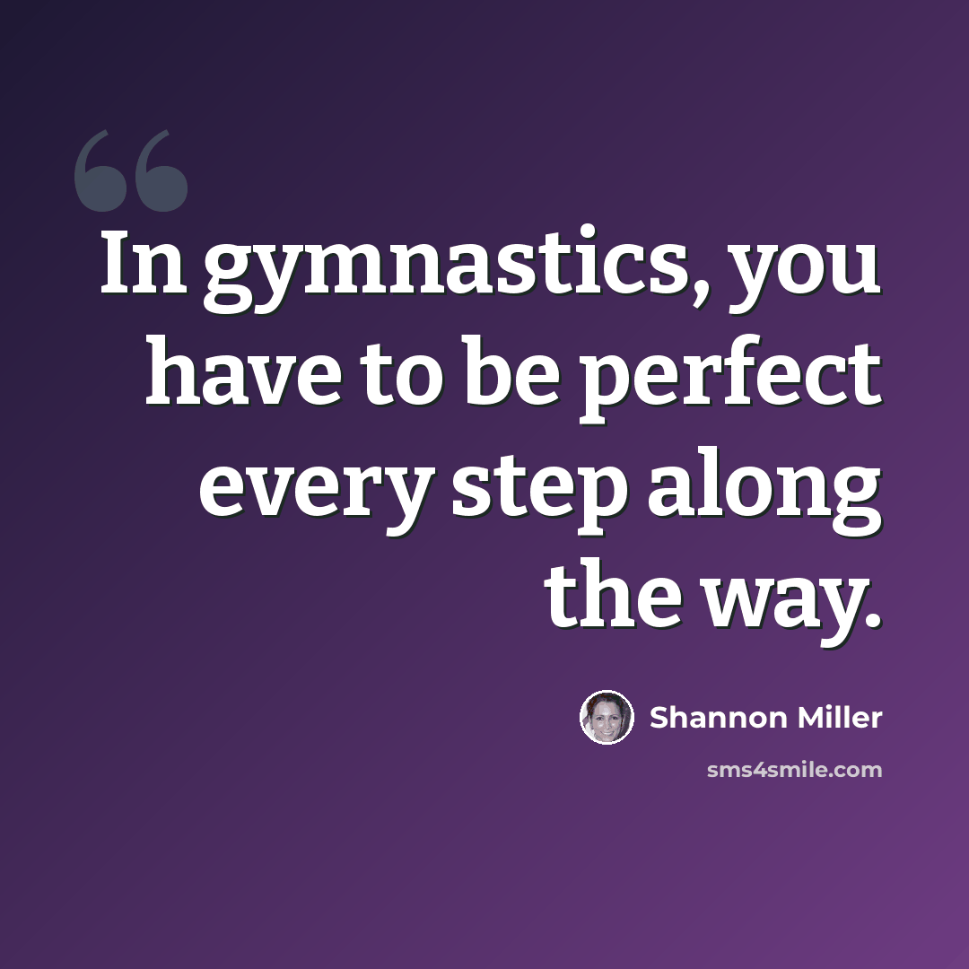 “In gymnastics, you have to be perfect every step along the way.” quote by Shannon Miller