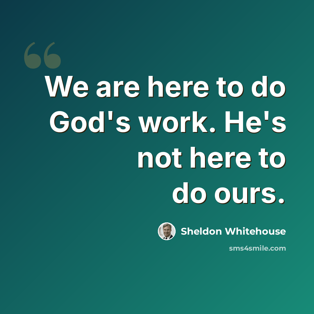 “We are here to do God's work. He's not here to do ours.” quote by Sheldon Whitehouse