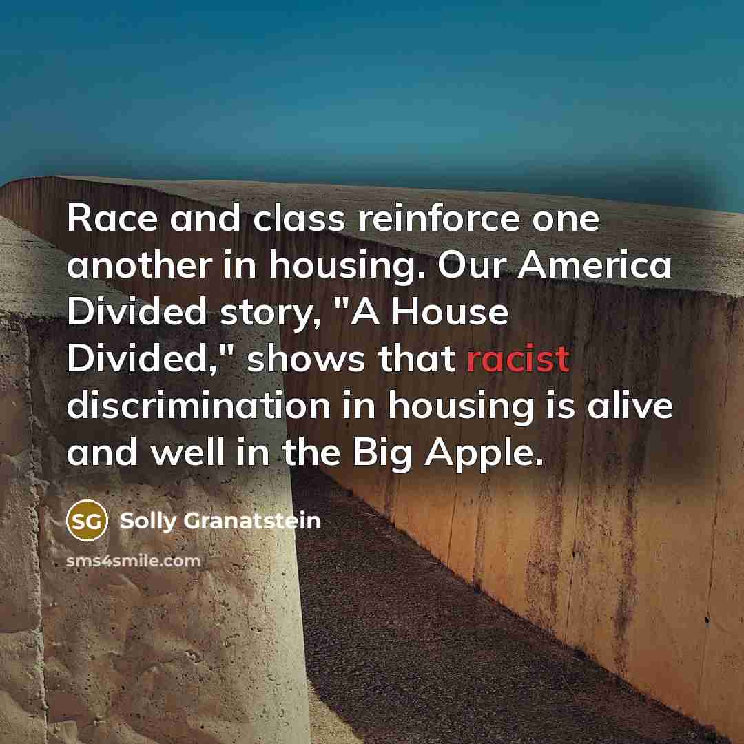 “Race and class reinforce one another in housing. Our America Divided story, "A House Divided," shows that racist discrimination in housing is alive and well in the Big Apple.” quote by Solly Granatstein