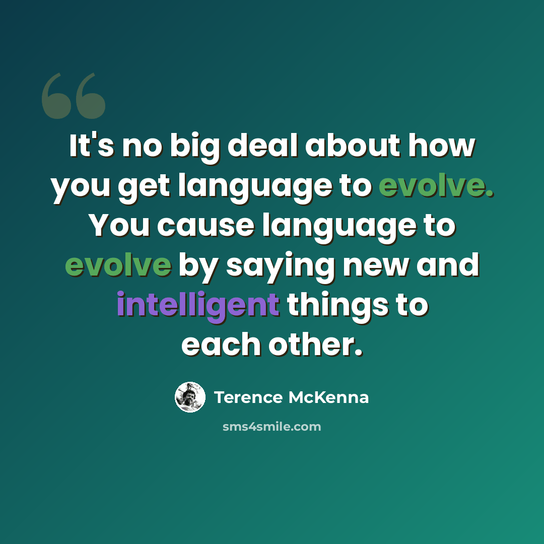 “It's no big deal about how you get language to evolve. You cause language to evolve by saying new and intelligent things to each other.” quote by Terence McKenna