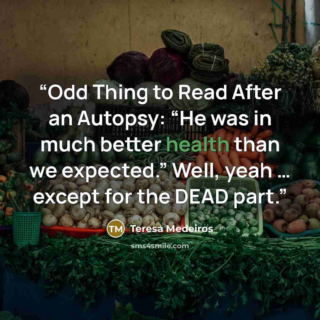 “Odd Thing to Read After an Autopsy: “He was in much better health than we expected.” Well, yeah … except for the DEAD part.” quote by Teresa Medeiros
