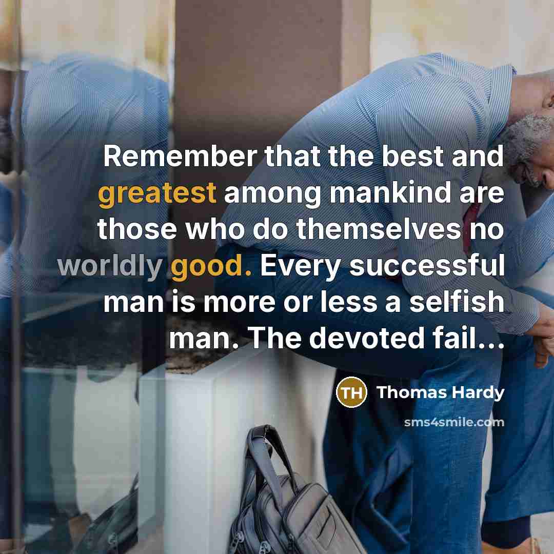 “Remember that the best and greatest among mankind are those who do themselves no worldly good. Every successful man is more or less a selfish man. The devoted fail...” quote by Thomas Hardy
