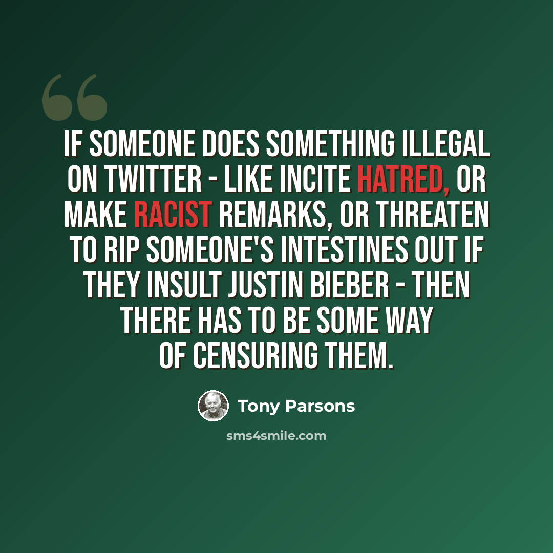 “If someone does something illegal on Twitter - like incite hatred, or make racist remarks, or threaten to rip someone's intestines out if they insult Justin Bieber - then there has to be some way of censuring them.” quote by Tony Parsons