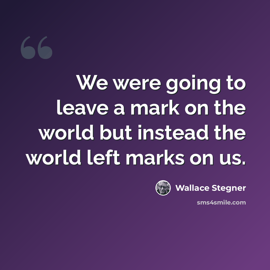 “We were going to leave a mark on the world but instead the world left marks on us.” quote by Wallace Stegner