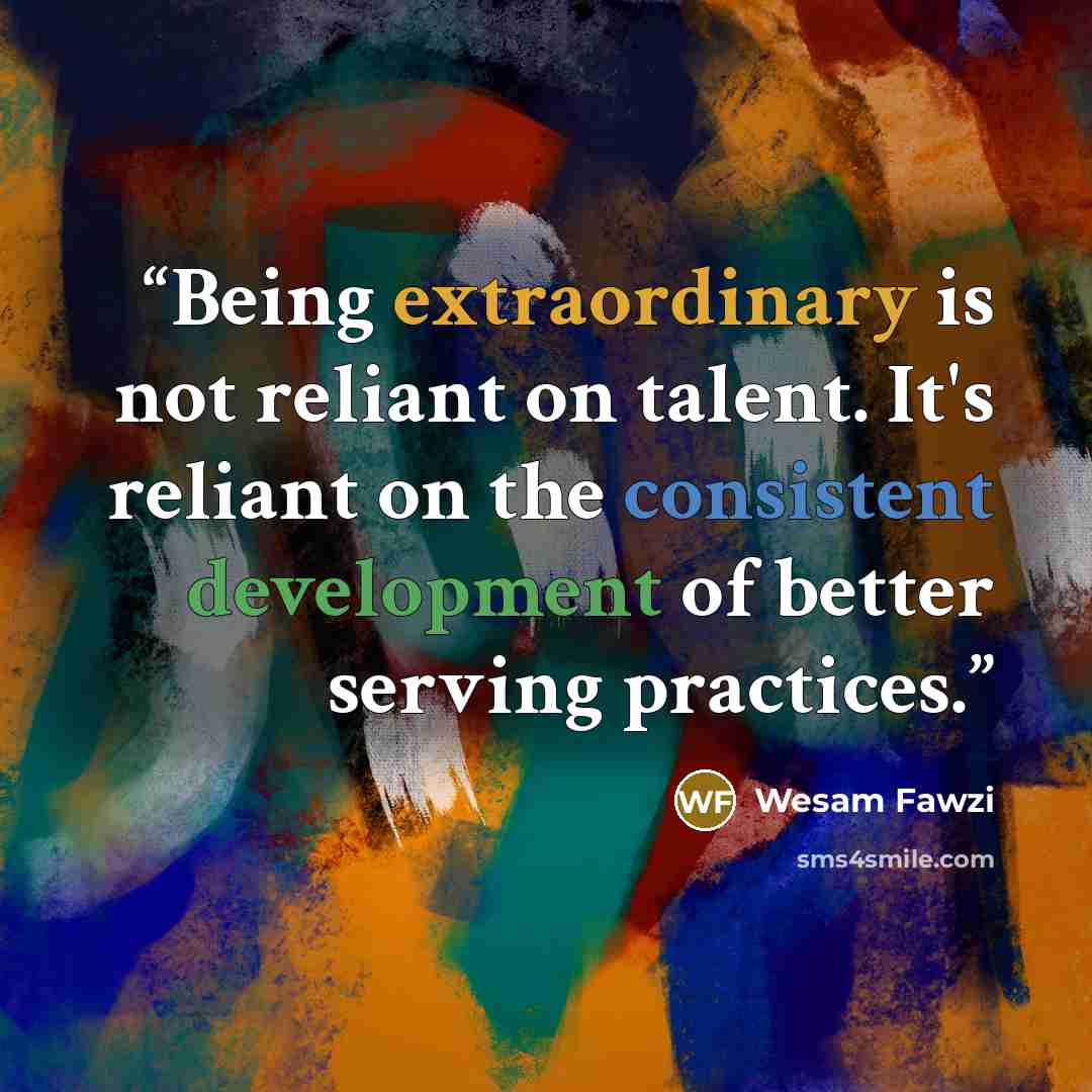 “Being extraordinary is not reliant on talent. It's reliant on the consistent development of better serving practices.” quote by Wesam Fawzi