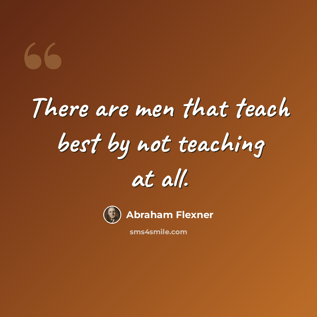 “There are men that teach best by not teaching at all.” quote by Abraham Flexner