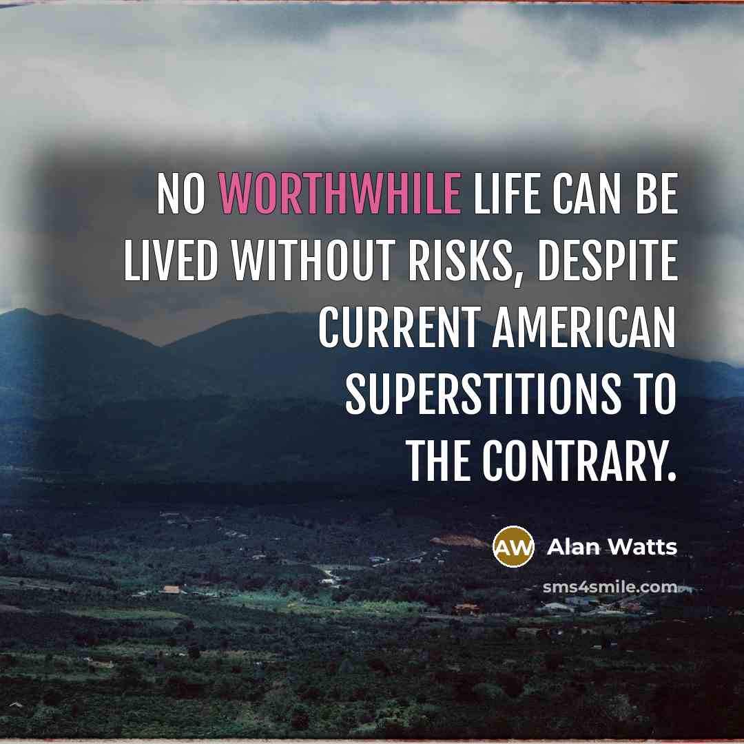 “No worthwhile life can be lived without risks, despite current American superstitions to the contrary.” quote by Alan Watts
