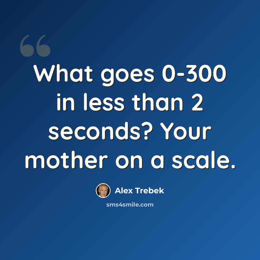 “What goes 0-300 in less than 2 seconds? Your mother on a scale.” quote by Alex Trebek