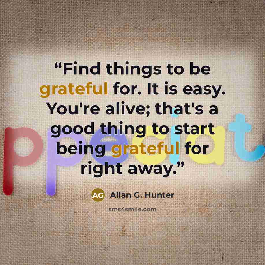 “Find things to be grateful for. It is easy. You're alive; that's a good thing to start being grateful for right away.” quote by Allan G. Hunter