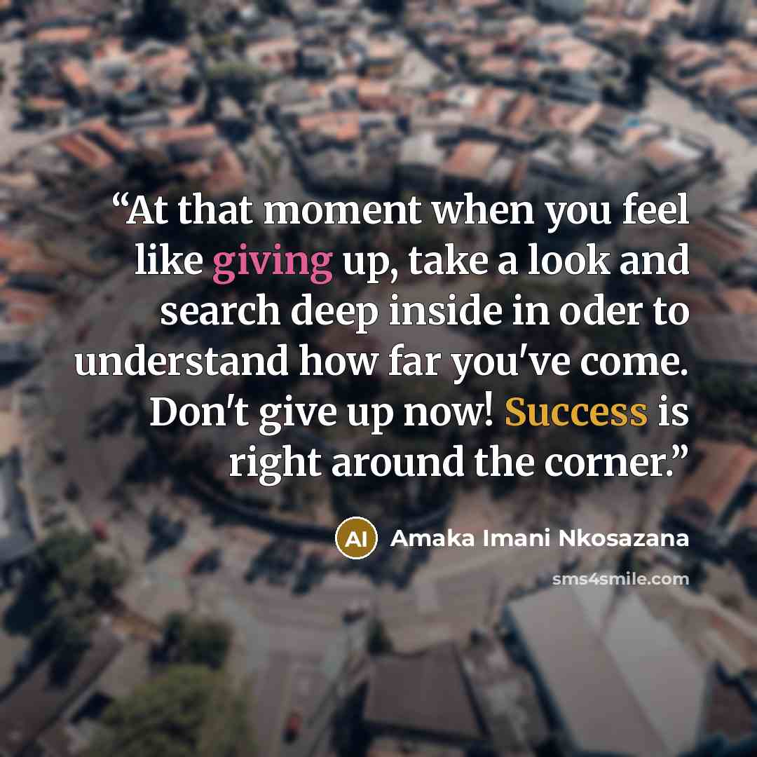 “At that moment when you feel like giving up, take a look and search deep inside in oder to understand how far you've come. Don't give up now! Success is right around the corner.” quote by Amaka Imani Nkosazana