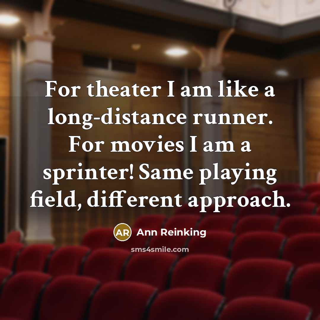 “For theater I am like a long-distance runner. For movies I am a sprinter! Same playing field, different approach.” quote by Ann Reinking