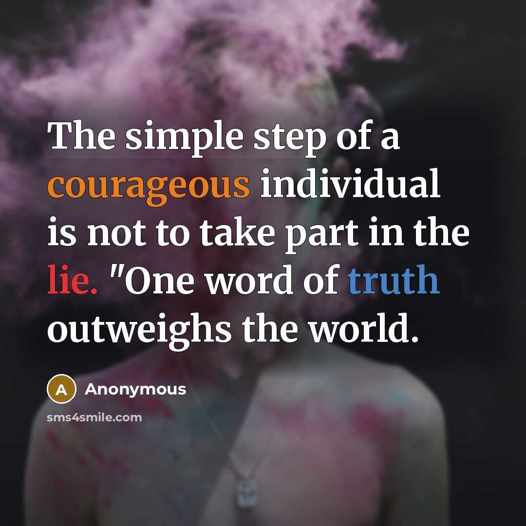 “The simple step of a courageous individual is not to take part in the lie. "One word of truth outweighs the world.” quote by Anonymous