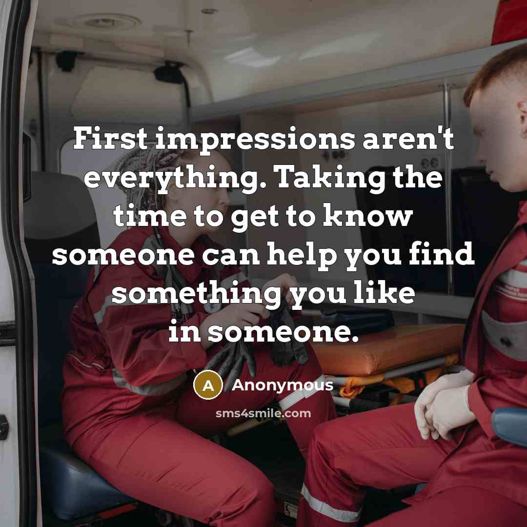 “First impressions aren't everything. Taking the time to get to know someone can help you find something you like in someone.” quote by Anonymous