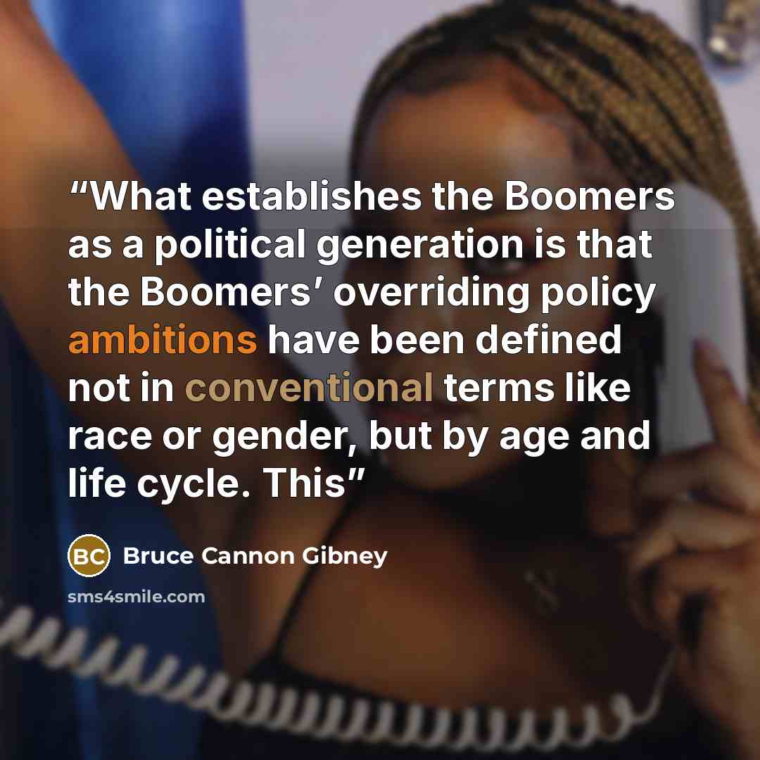 “What establishes the Boomers as a political generation is that the Boomers’ overriding policy ambitions have been defined not in conventional terms like race or gender, but by age and life cycle. This” quote by Bruce Cannon Gibney