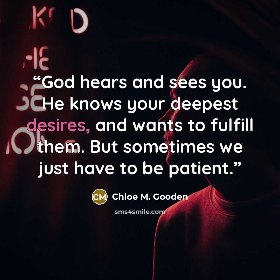 “God hears and sees you. He knows your deepest desires, and wants to fulfill them. But sometimes we just have to be patient.” quote by Chloe M. Gooden