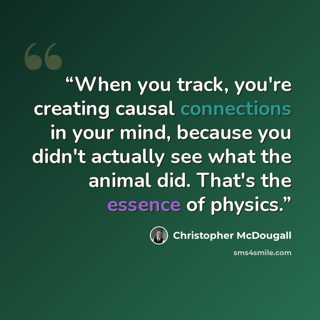 “When you track, you're creating causal connections in your mind, because you didn't actually see what the animal did. That's the essence of physics.” quote by Christopher McDougall