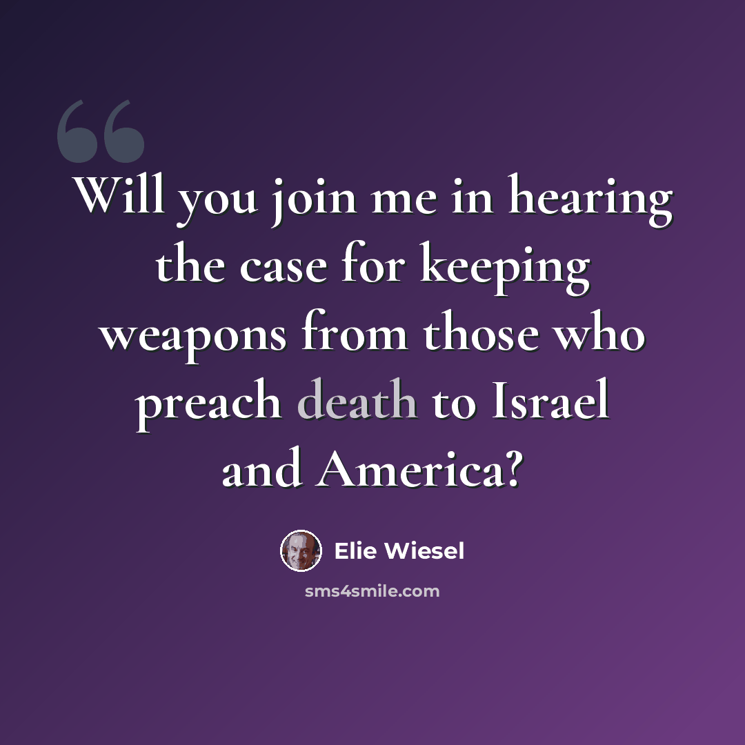 “Will you join me in hearing the case for keeping weapons from those who preach death to Israel and America?” quote by Elie Wiesel