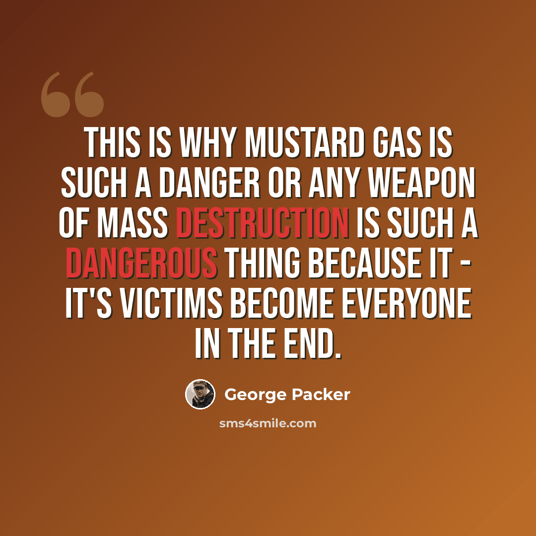 “This is why mustard gas is such a danger or any weapon of mass destruction is such a dangerous thing because it - it's victims become everyone in the end.” quote by George Packer