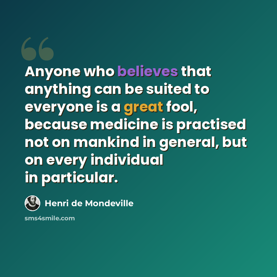 “Anyone who believes that anything can be suited to everyone is a great fool, because medicine is practised not on mankind in general, but on every individual in particular.” quote by Henri de Mondeville