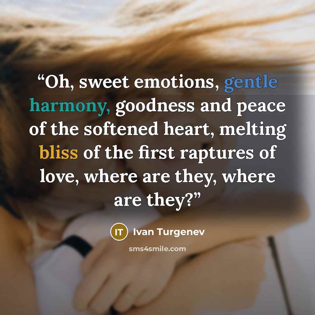 “Oh, sweet emotions, gentle harmony, goodness and peace of the softened heart, melting bliss of the first raptures of love, where are they, where are they?” quote by Ivan Turgenev