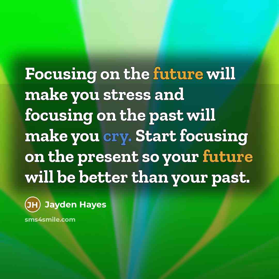 “Focusing on the future will make you stress and focusing on the past will make you cry. Start focusing on the present so your future will be better than your past.” quote by Jayden Hayes