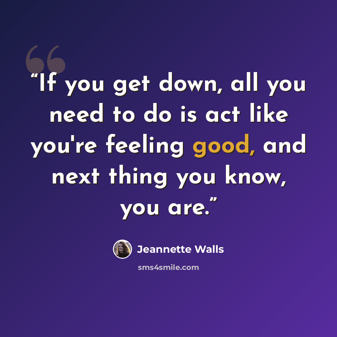 “If you get down, all you need to do is act like you're feeling good, and next thing you know, you are.” quote by Jeannette Walls