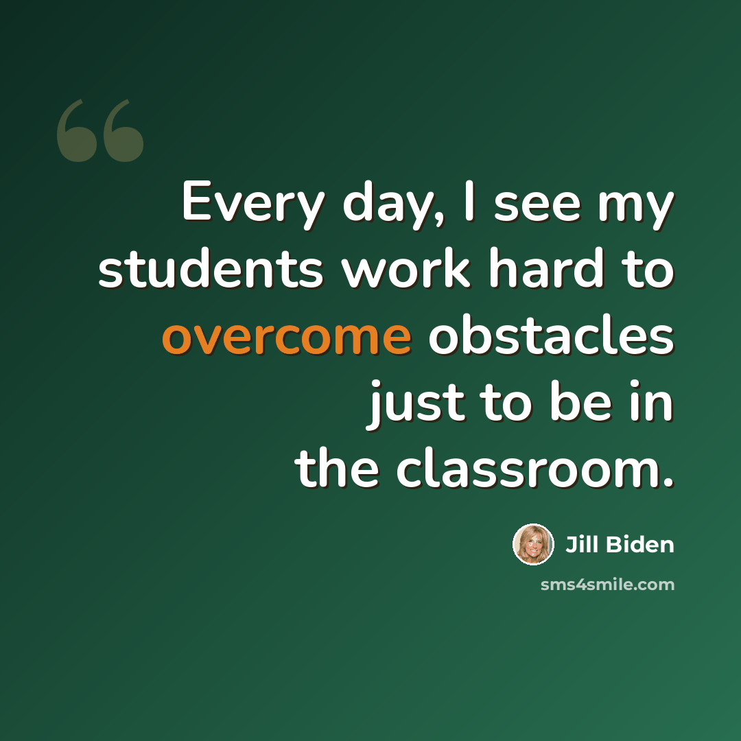 “Every day, I see my students work hard to overcome obstacles just to be in the classroom.” quote by Jill Biden