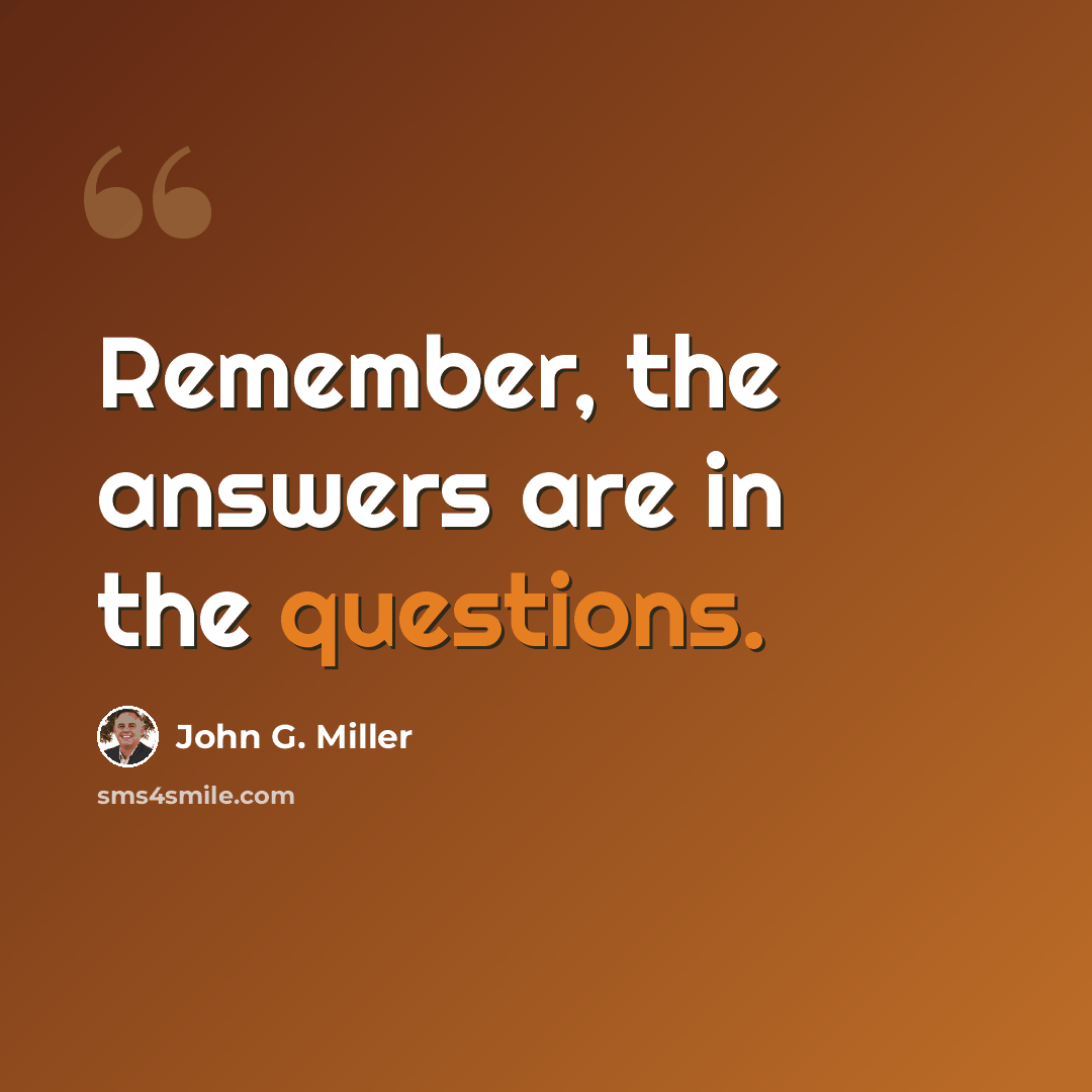 “Remember, the answers are in the questions.” quote by John G. Miller