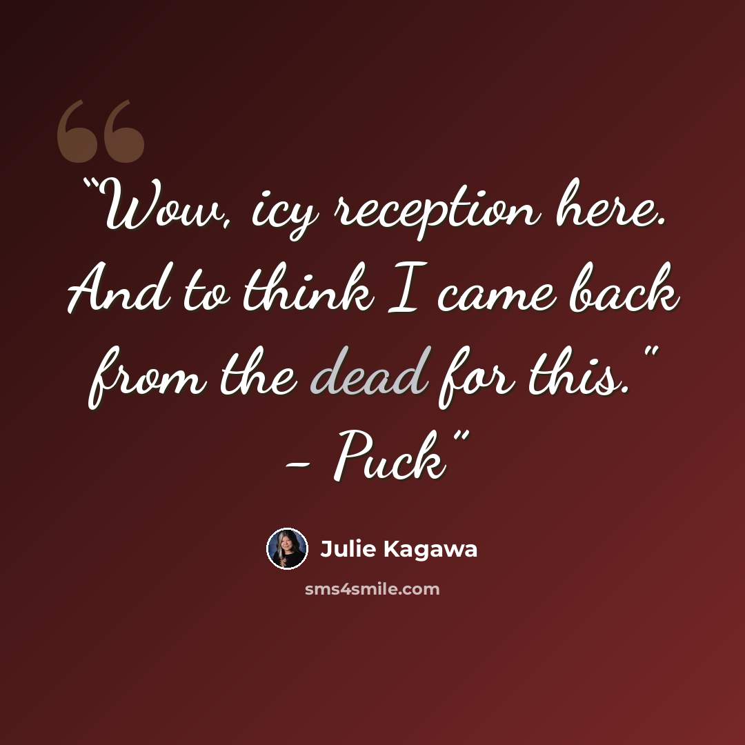 “Wow, icy reception here. And to think I came back from the dead for this." - Puck” quote by Julie Kagawa