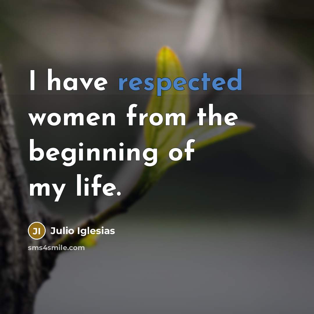 “I have respected women from the beginning of my life.” quote by Julio Iglesias