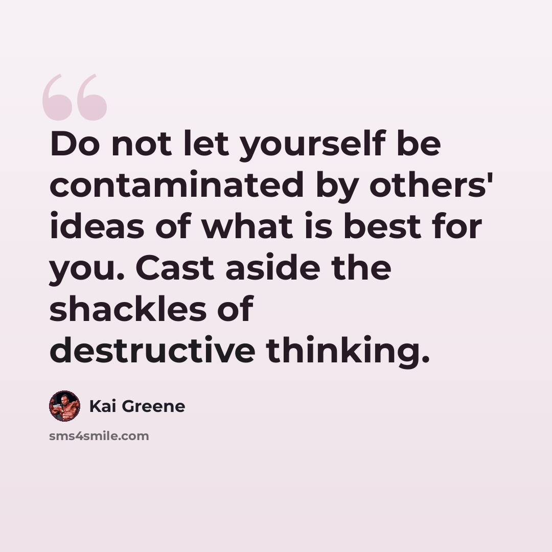 “Do not let yourself be contaminated by others' ideas of what is best for you. Cast aside the shackles of destructive thinking.” quote by Kai Greene