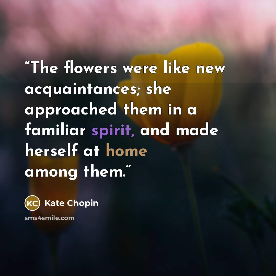 “The flowers were like new acquaintances; she approached them in a familiar spirit, and made herself at home among them.” quote by Kate Chopin