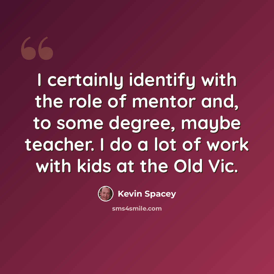 “I certainly identify with the role of mentor and, to some degree, maybe teacher. I do a lot of work with kids at the Old Vic.” quote by Kevin Spacey