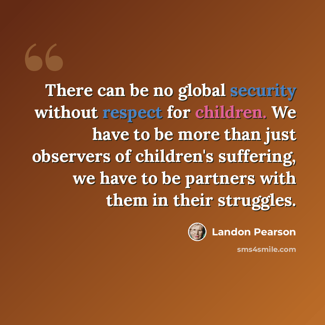 “There can be no global security without respect for children. We have to be more than just observers of children's suffering, we have to be partners with them in their struggles.” quote by Landon Pearson