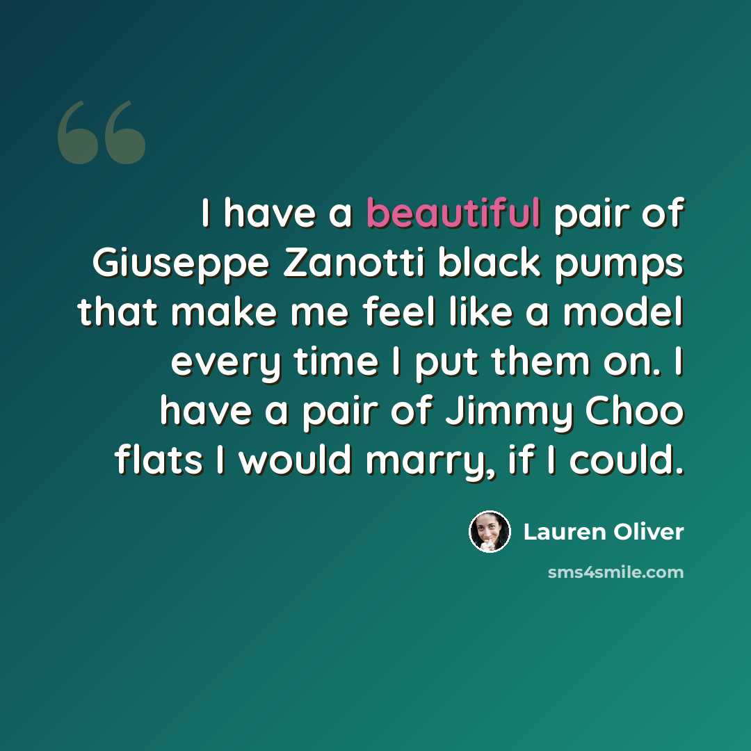 “I have a beautiful pair of Giuseppe Zanotti black pumps that make me feel like a model every time I put them on. I have a pair of Jimmy Choo flats I would marry, if I could.” quote by Lauren Oliver