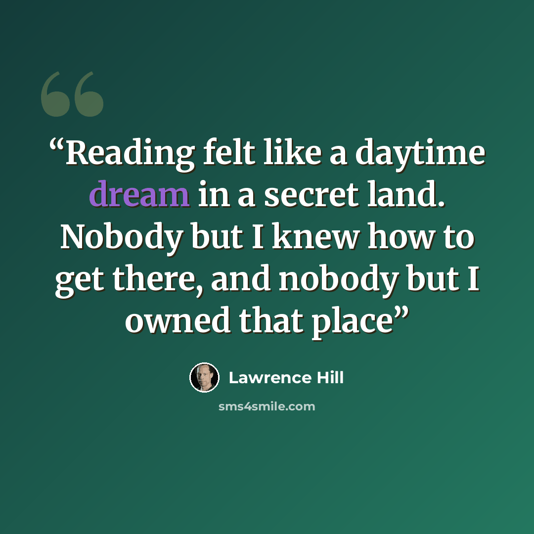 “Reading felt like a daytime dream in a secret land. Nobody but I knew how to get there, and nobody but I owned that place” quote by Lawrence Hill