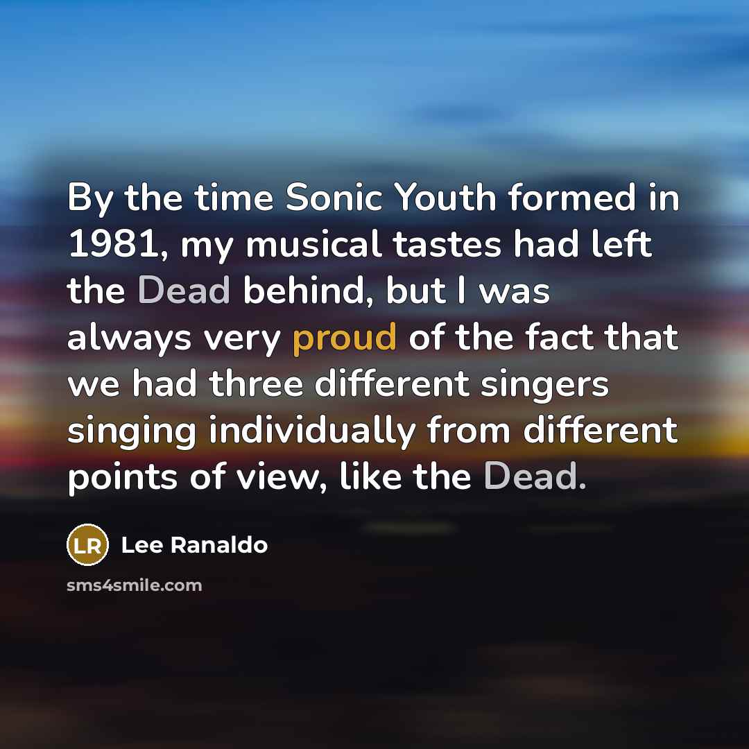 “By the time Sonic Youth formed in 1981, my musical tastes had left the Dead behind, but I was always very proud of the fact that we had three different singers singing individually from different points of view, like the Dead.” quote by Lee Ranaldo