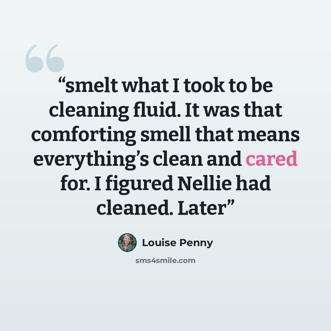 “smelt what I took to be cleaning fluid. It was that comforting smell that means everything’s clean and cared for. I figured Nellie had cleaned. Later” quote by Louise Penny
