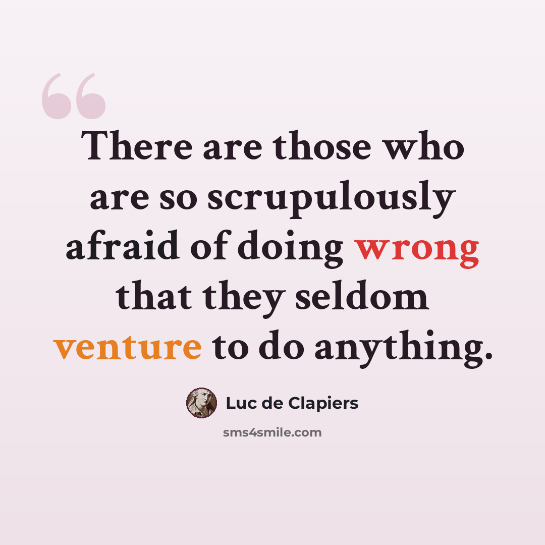 “There are those who are so scrupulously afraid of doing wrong that they seldom venture to do anything.” quote by Luc de Clapiers