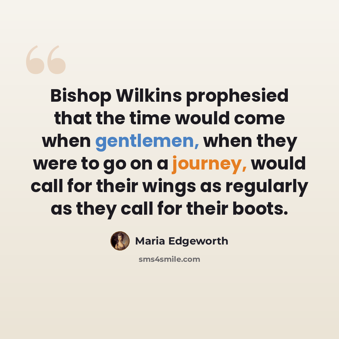 “Bishop Wilkins prophesied that the time would come when gentlemen, when they were to go on a journey, would call for their wings as regularly as they call for their boots.” quote by Maria Edgeworth