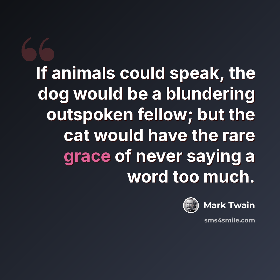 “If animals could speak, the dog would be a blundering outspoken fellow; but the cat would have the rare grace of never saying a word too much.” quote by Mark Twain